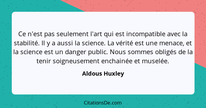 Ce n'est pas seulement l'art qui est incompatible avec la stabilité. Il y a aussi la science. La vérité est une menace, et la science... - Aldous Huxley