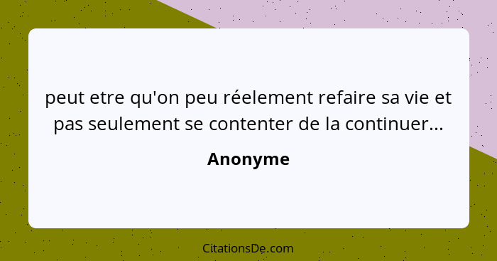 peut etre qu'on peu réelement refaire sa vie et pas seulement se contenter de la continuer...... - Anonyme