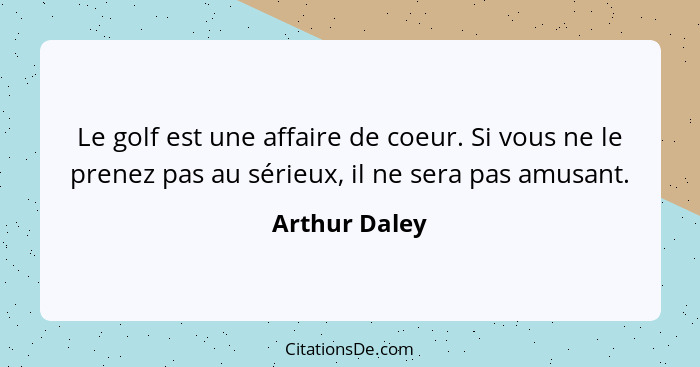 Le golf est une affaire de coeur. Si vous ne le prenez pas au sérieux, il ne sera pas amusant.... - Arthur Daley