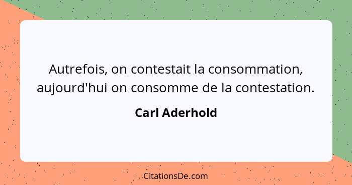 Autrefois, on contestait la consommation, aujourd'hui on consomme de la contestation.... - Carl Aderhold