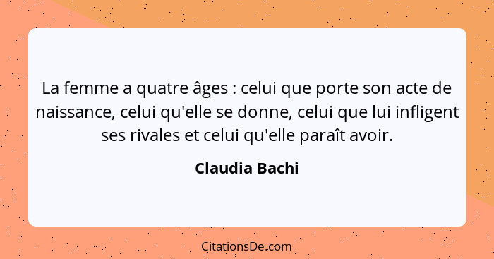 La femme a quatre âges : celui que porte son acte de naissance, celui qu'elle se donne, celui que lui infligent ses rivales et ce... - Claudia Bachi