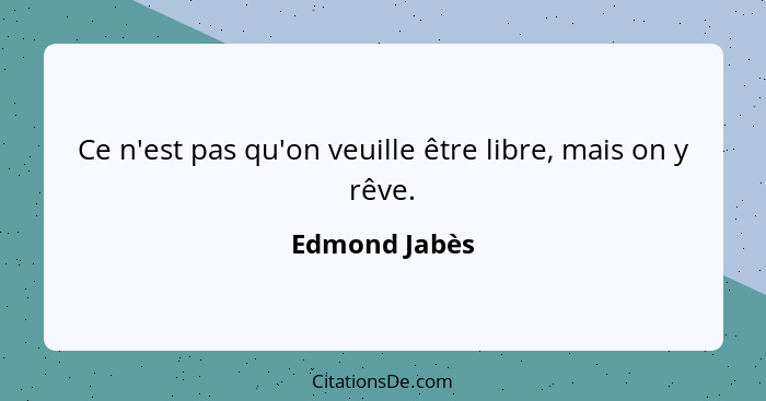 Ce n'est pas qu'on veuille être libre, mais on y rêve.... - Edmond Jabès