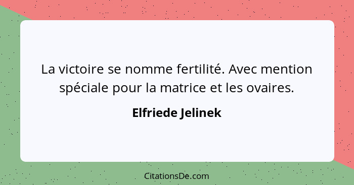 La victoire se nomme fertilité. Avec mention spéciale pour la matrice et les ovaires.... - Elfriede Jelinek