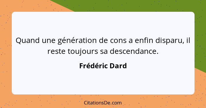 Quand une génération de cons a enfin disparu, il reste toujours sa descendance.... - Frédéric Dard