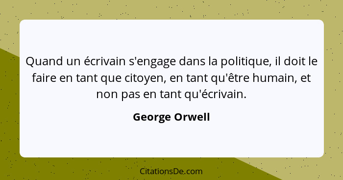Quand un écrivain s'engage dans la politique, il doit le faire en tant que citoyen, en tant qu'être humain, et non pas en tant qu'écri... - George Orwell