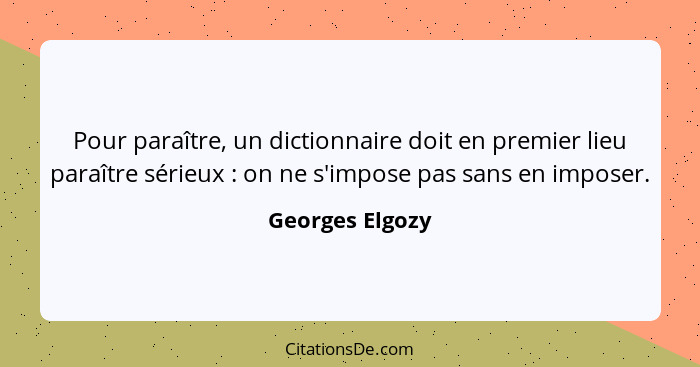 Pour paraître, un dictionnaire doit en premier lieu paraître sérieux : on ne s'impose pas sans en imposer.... - Georges Elgozy