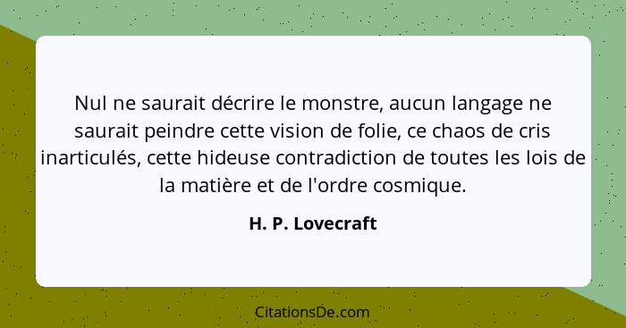 Nul ne saurait décrire le monstre, aucun langage ne saurait peindre cette vision de folie, ce chaos de cris inarticulés, cette hideu... - H. P. Lovecraft