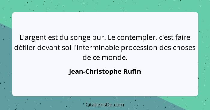 L'argent est du songe pur. Le contempler, c'est faire défiler devant soi l'interminable procession des choses de ce monde.... - Jean-Christophe Rufin