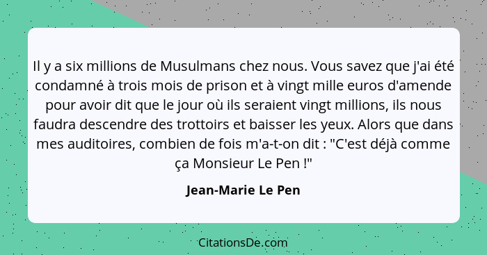 Il y a six millions de Musulmans chez nous. Vous savez que j'ai été condamné à trois mois de prison et à vingt mille euros d'amend... - Jean-Marie Le Pen