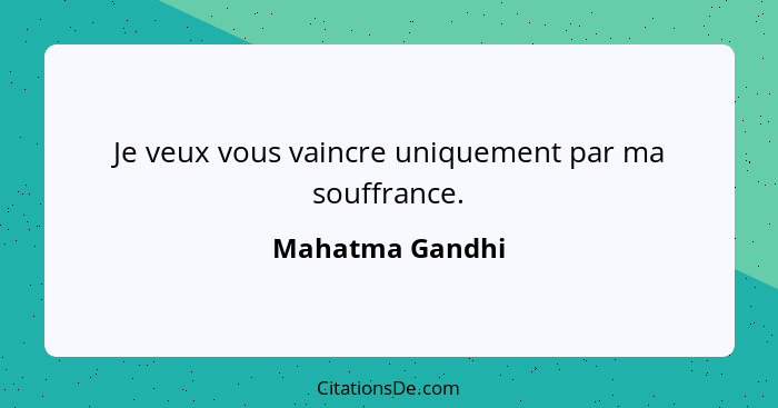 Je veux vous vaincre uniquement par ma souffrance.... - Mahatma Gandhi