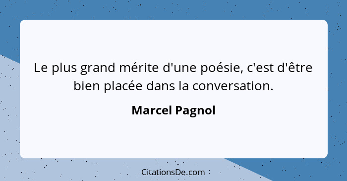Le plus grand mérite d'une poésie, c'est d'être bien placée dans la conversation.... - Marcel Pagnol