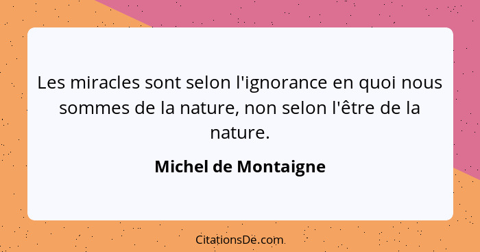 Les miracles sont selon l'ignorance en quoi nous sommes de la nature, non selon l'être de la nature.... - Michel de Montaigne