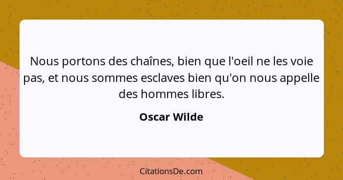 Nous portons des chaînes, bien que l'oeil ne les voie pas, et nous sommes esclaves bien qu'on nous appelle des hommes libres.... - Oscar Wilde