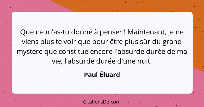 Que ne m'as-tu donné à penser ! Maintenant, je ne viens plus te voir que pour être plus sûr du grand mystère que constitue encore l... - Paul Éluard