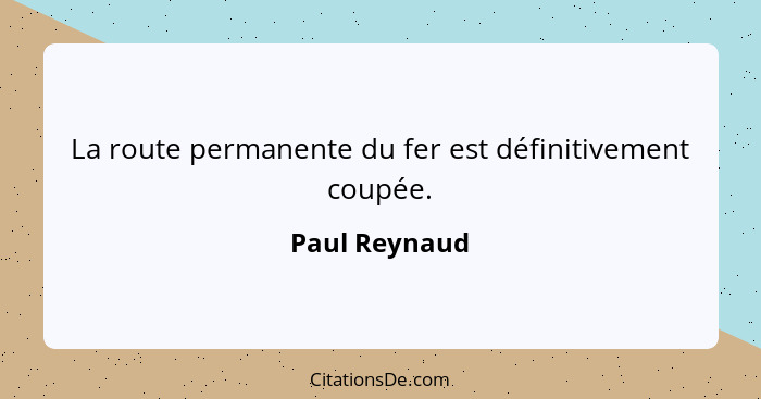 La route permanente du fer est définitivement coupée.... - Paul Reynaud