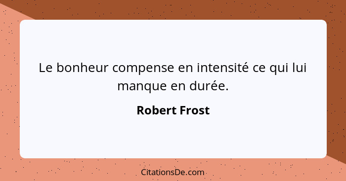 Le bonheur compense en intensité ce qui lui manque en durée.... - Robert Frost