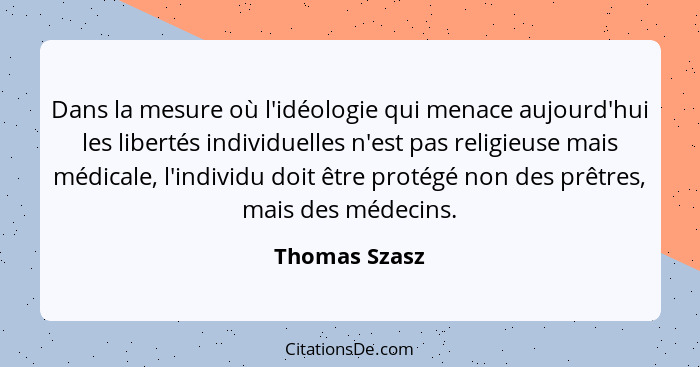Dans la mesure où l'idéologie qui menace aujourd'hui les libertés individuelles n'est pas religieuse mais médicale, l'individu doit êtr... - Thomas Szasz