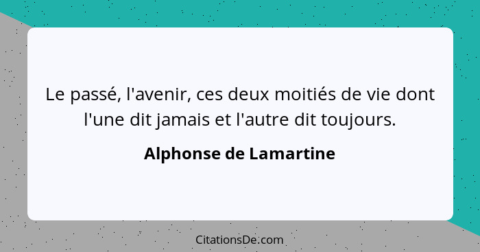 Le passé, l'avenir, ces deux moitiés de vie dont l'une dit jamais et l'autre dit toujours.... - Alphonse de Lamartine