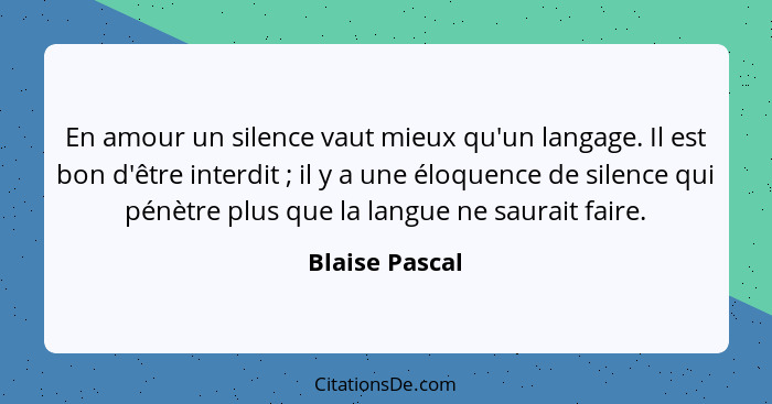 En amour un silence vaut mieux qu'un langage. Il est bon d'être interdit ; il y a une éloquence de silence qui pénètre plus que l... - Blaise Pascal