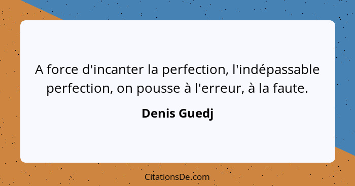A force d'incanter la perfection, l'indépassable perfection, on pousse à l'erreur, à la faute.... - Denis Guedj