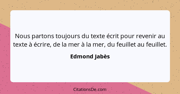 Nous partons toujours du texte écrit pour revenir au texte à écrire, de la mer à la mer, du feuillet au feuillet.... - Edmond Jabès