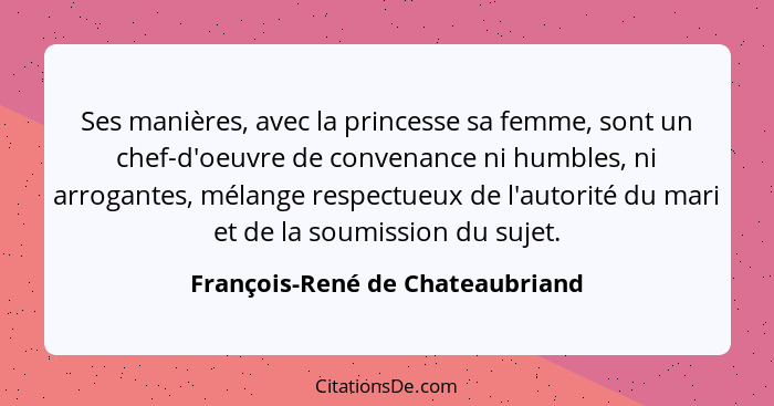 Ses manières, avec la princesse sa femme, sont un chef-d'oeuvre de convenance ni humbles, ni arrogantes, mélange resp... - François-René de Chateaubriand