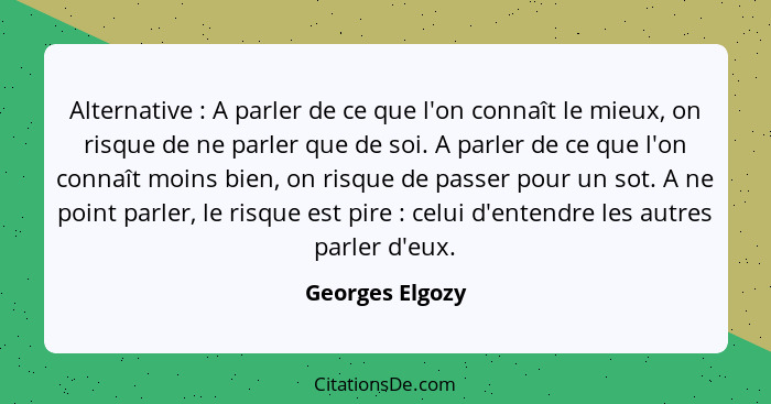 Alternative : A parler de ce que l'on connaît le mieux, on risque de ne parler que de soi. A parler de ce que l'on connaît moins... - Georges Elgozy