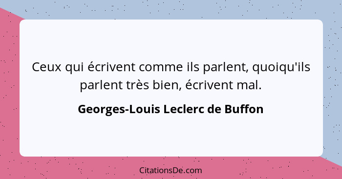 Ceux qui écrivent comme ils parlent, quoiqu'ils parlent très bien, écrivent mal.... - Georges-Louis Leclerc de Buffon