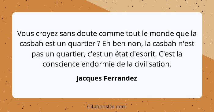 Vous croyez sans doute comme tout le monde que la casbah est un quartier ? Eh ben non, la casbah n'est pas un quartier, c'est... - Jacques Ferrandez