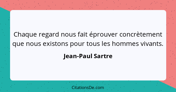 Chaque regard nous fait éprouver concrètement que nous existons pour tous les hommes vivants.... - Jean-Paul Sartre