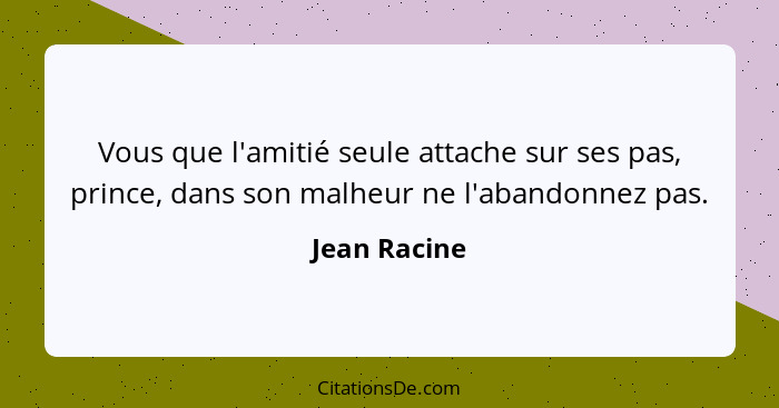 Vous que l'amitié seule attache sur ses pas, prince, dans son malheur ne l'abandonnez pas.... - Jean Racine