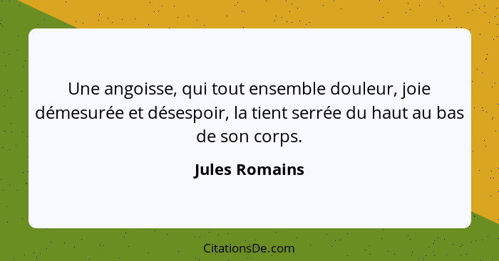 Une angoisse, qui tout ensemble douleur, joie démesurée et désespoir, la tient serrée du haut au bas de son corps.... - Jules Romains