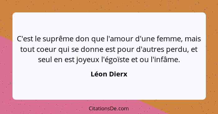 C'est le suprême don que l'amour d'une femme, mais tout coeur qui se donne est pour d'autres perdu, et seul en est joyeux l'égoïste et ou... - Léon Dierx