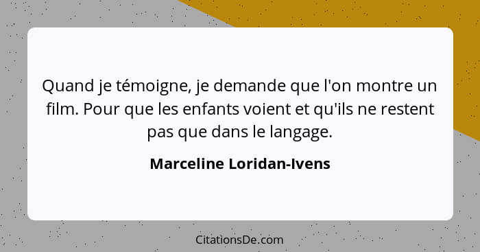 Quand je témoigne, je demande que l'on montre un film. Pour que les enfants voient et qu'ils ne restent pas que dans le lang... - Marceline Loridan-Ivens