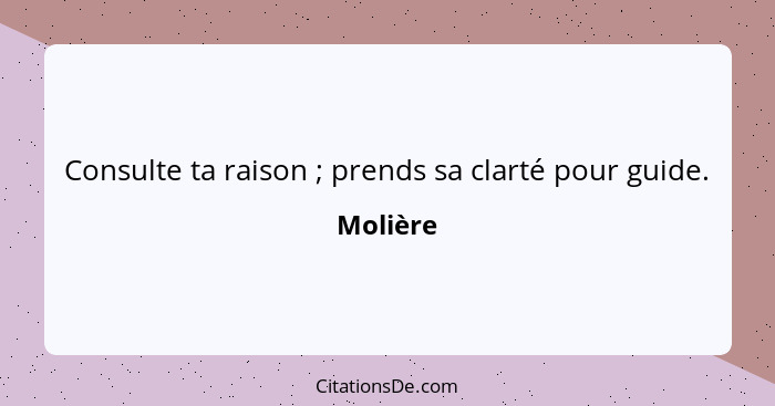 Consulte ta raison ; prends sa clarté pour guide.... - Molière