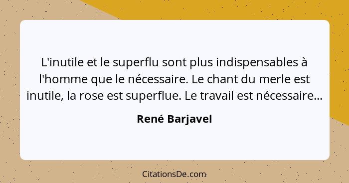 L'inutile et le superflu sont plus indispensables à l'homme que le nécessaire. Le chant du merle est inutile, la rose est superflue. L... - René Barjavel