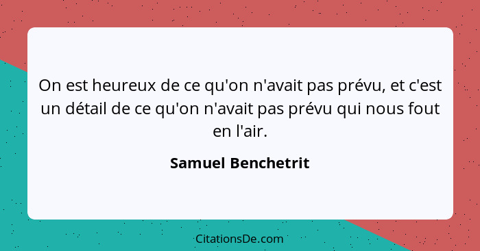 On est heureux de ce qu'on n'avait pas prévu, et c'est un détail de ce qu'on n'avait pas prévu qui nous fout en l'air.... - Samuel Benchetrit