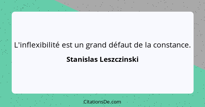 L'inflexibilité est un grand défaut de la constance.... - Stanislas Leszczinski