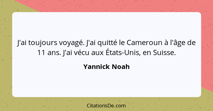 J'ai toujours voyagé. J'ai quitté le Cameroun à l'âge de 11 ans. J'ai vécu aux États-Unis, en Suisse.... - Yannick Noah