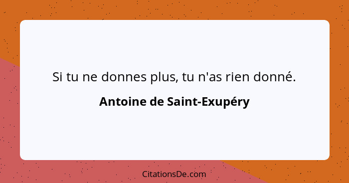Si tu ne donnes plus, tu n'as rien donné.... - Antoine de Saint-Exupéry