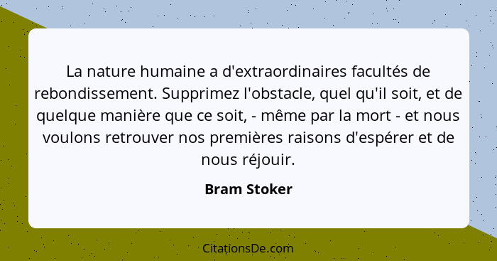 La nature humaine a d'extraordinaires facultés de rebondissement. Supprimez l'obstacle, quel qu'il soit, et de quelque manière que ce so... - Bram Stoker