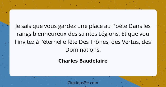 Je sais que vous gardez une place au Poète Dans les rangs bienheureux des saintes Légions, Et que vou l'invitez à l'éternelle fêt... - Charles Baudelaire