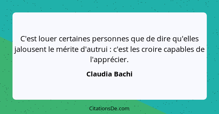 C'est louer certaines personnes que de dire qu'elles jalousent le mérite d'autrui : c'est les croire capables de l'apprécier.... - Claudia Bachi