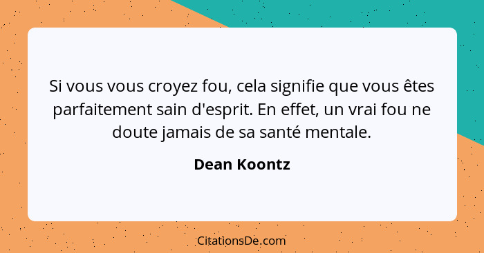 Si vous vous croyez fou, cela signifie que vous êtes parfaitement sain d'esprit. En effet, un vrai fou ne doute jamais de sa santé menta... - Dean Koontz