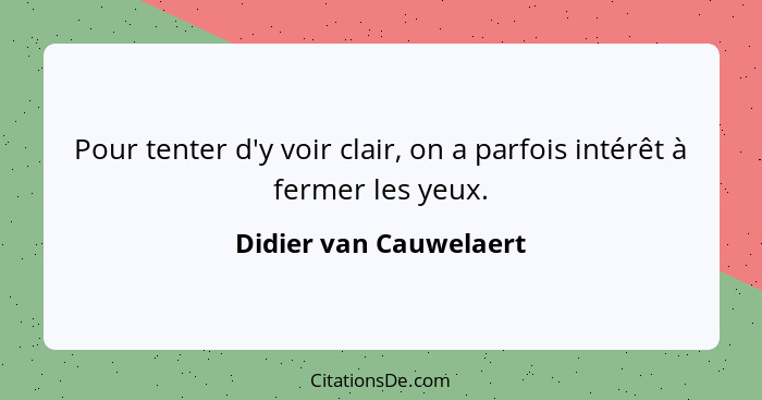 Pour tenter d'y voir clair, on a parfois intérêt à fermer les yeux.... - Didier van Cauwelaert