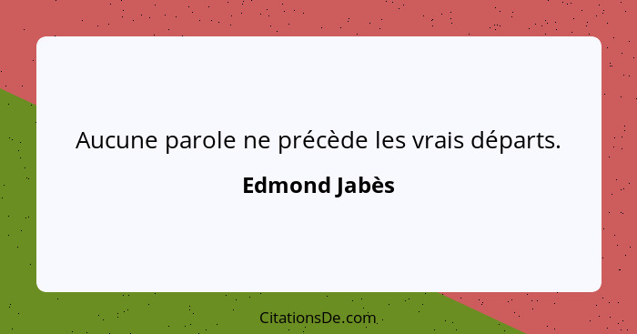 Aucune parole ne précède les vrais départs.... - Edmond Jabès