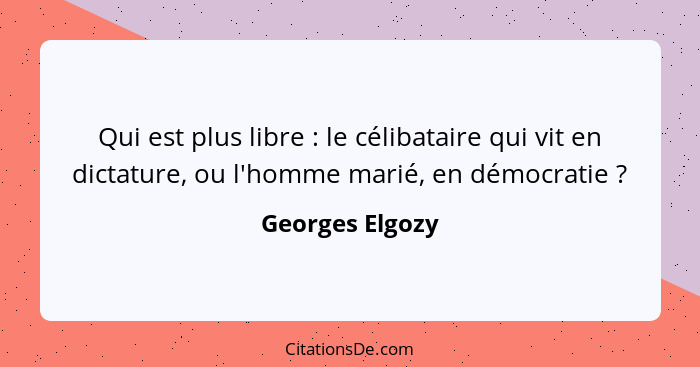 Qui est plus libre : le célibataire qui vit en dictature, ou l'homme marié, en démocratie ?... - Georges Elgozy