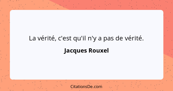 La vérité, c'est qu'il n'y a pas de vérité.... - Jacques Rouxel