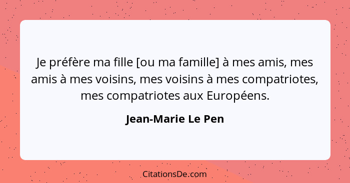 Je préfère ma fille [ou ma famille] à mes amis, mes amis à mes voisins, mes voisins à mes compatriotes, mes compatriotes aux Europ... - Jean-Marie Le Pen