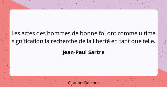 Les actes des hommes de bonne foi ont comme ultime signification la recherche de la liberté en tant que telle.... - Jean-Paul Sartre